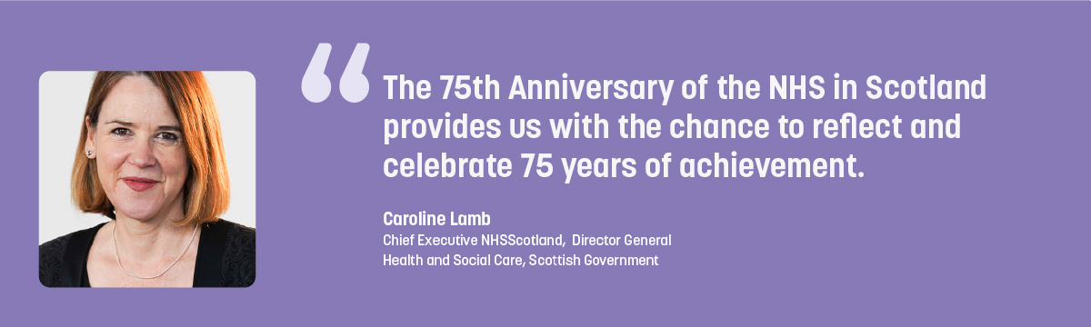 Quote from Caroline Lamb - The 75th Anniversary of the NHS in Scotland provides us with the chance to reflect and celebrate 75 years of achievement.